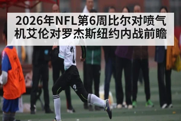2026年NFL第6周比尔对喷气机艾伦对罗杰斯纽约内战前瞻